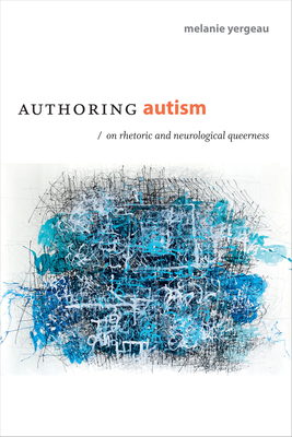 Authoring Autism: On Rhetoric and Neurological Queerness - Yergeau, M Remi
