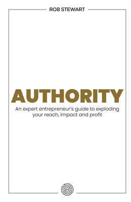 Authority: An expert entrepreneur's guide to exploding your reach, impact and profit - Stewart, Rob