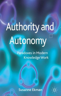 Authority and Autonomy: Paradoxes in Modern Knowledge Work - Ekman, Susanne