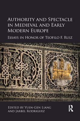 Authority and Spectacle in Medieval and Early Modern Europe: Essays in Honor of Teofilo F. Ruiz - Liang, Yuen-Gen (Editor), and Rodriguez, Jarbel (Editor)
