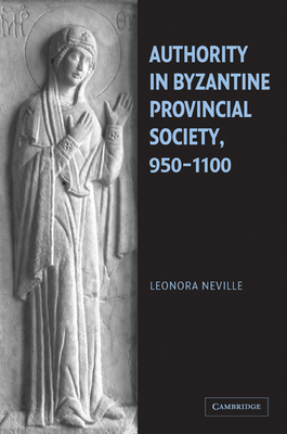 Authority in Byzantine Provincial Society, 950-1100 - Neville, Leonora