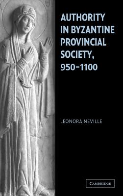Authority in Byzantine Provincial Society, 950-1100 - Neville, Leonora