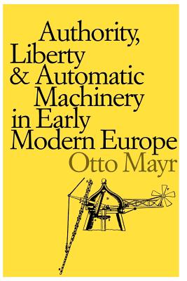 Authority, Liberty, and Automatic Machinery in Early Modern Europe - Mayr, Otto, Professor