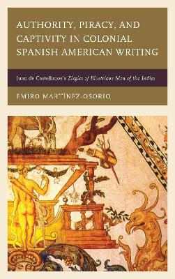 Authority, Piracy, and Captivity in Colonial Spanish American Writing: Juan de Castellanos's Elegies of Illustrious Men of the Indies - Martnez-Osorio, Emiro