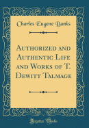 Authorized and Authentic Life and Works of T. DeWitt Talmage (Classic Reprint)