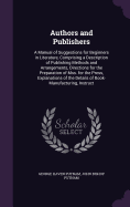 Authors and Publishers: A Manual of Suggestions for Beginners in Literature, Comprising a Description of Publishing Methods and Arrangements, Directions for the Preparation of Mss. for the Press, Explanations of the Details of Book-Manufacturing, Instruct