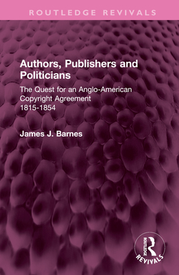 Authors, Publishers and Politicians: The Quest for an Anglo-American Copyright Agreement, 1815-1854 - Barnes, James J