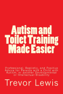 Autism and Toilet Training Made Easier: Professional, Realistic, and Positive Advice for Parents with a Child with Autism, or another Developmental or Intellectual Disability