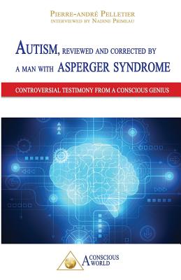 Autism, reviewed and corrected by a man with Asperger syndrome: Controversial testimony from a Conscious genius - Pelletier, Pierre-Andr, and Primeau, Nadine