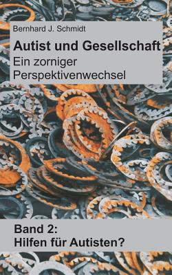 Autist und Gesellschaft - Ein zorniger Perspektivenwechsel: Band 2: Hilfen f?r Autisten? - Schmidt, Bernhard J