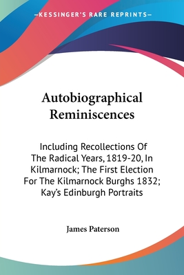 Autobiographical Reminiscences: Including Recollections Of The Radical Years, 1819-20, In Kilmarnock; The First Election For The Kilmarnock Burghs 1832; Kay's Edinburgh Portraits - Paterson, James