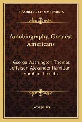 Autobiography, Greatest Americans: George Washington, Thomas Jefferson, Alexander Hamilton, Abraham Lincoln - Iles, George (Editor)