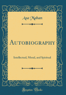 Autobiography: Intellectual, Moral, and Spiritual (Classic Reprint)