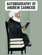 Autobiography of Andrew Carnegie: The Enlightening Memoir of The Industrialist as Famous for His Philanthropy as for His Fortune