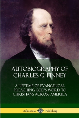Autobiography of Charles G. Finney: A Lifetime of Evangelical Preaching God's Word to Christians Across America - Finney, Charles G
