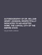 Autobiography of Dr. William Henry Johnson, Respectfully Dedicated to His Adopted Home, the Capital City of the Empire State
