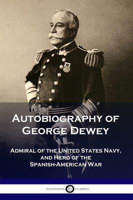 Autobiography of George Dewey: Admiral of the United States Navy, and Hero of the Spanish-American War - Dewey, George