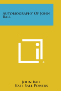 Autobiography of John Ball - Ball, John, Dr., and Powers, Kate Ball (Editor), and Hopkins, Flora Ball (Editor)