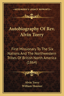 Autobiography of REV. Alvin Torry: First Missionary to the Six Nations and the Northwestern Tribes of British North America (Classic Reprint)