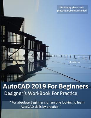 AutoCAD 2019 For Beginners: Designers WorkBook For Practice - Ameer, Shameer Shaik