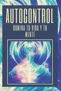 Autocontrol: Domina Tu Vida Y Tu Mente: Aprende a Dominar Tu Vida Y Tu Mente Hoy!! Toma El Control!