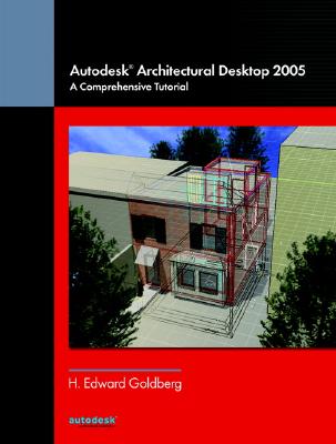 Autodesk Architectural Desktop 2005: A Comprehensive Tutorial - Goldberg, H Edward