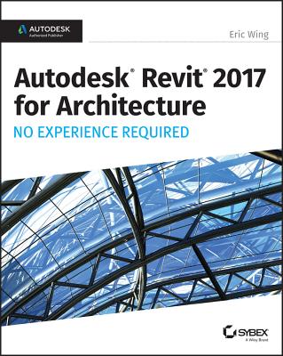 Autodesk Revit 2017 for Architecture: No Experience Required - Wing, Eric