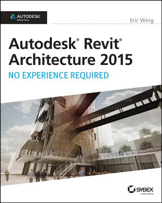 Autodesk Revit Architecture 2015: No Experience Required: Autodesk Official Press - Wing, Eric