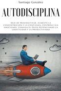 Autodisciplina: Deje de procrastinar, aumente la concentraci?n y la confianza, controle sus emociones, consiga el ?xito potenciando la creatividad y la productividad