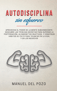 Autodisciplina sin esfuerzo: Aprovecha el poder de la mente subconsciente. Descubre las tcnicas secretas para superar la postergacin, alcanzar tus objetivos, y construir hbitos de xito para triunfar en la vida, y en los negocios