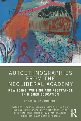 Autoethnographies from the Neoliberal Academy: Rewilding, Writing and Resistance in Higher Education - Moriarty, Jess (Editor)