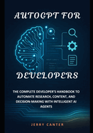 AutoGPT for Developers: The Complete Developer's Handbook to Automate Research, Content, and Decision-Making with Intelligent AI Agents