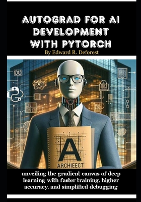 Autograd for AI development with PyTorch: Unveiling the Gradient Canvas of Deep Learning with Faster Training, Higher Accuracy, and Simplified Debugging - DeForest, Edward R