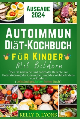 Autoimmun Di?t-Kochbuch F?r Kinder Mit Bildern: ?ber 50 kstliche und nahrhafte Rezepte zur Unterst?tzung der Gesundheit und des Wohlbefindens von Kindern (vollst?ndiges, farbenfrohes Buch) - Lyons, Kelly D