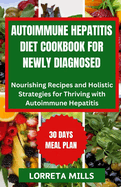 Autoimmune Hepatitis Diet Cookbook for Newly Diagnosed: Nourishing Recipes and Holistic Strategies for Thriving with Autoimmune Hepatitis