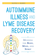 Autoimmune Illness and Lyme Disease Recovery Guide: Mending the Body, Mind, and Spirit