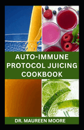 Autoimmune Protocol Juicing Cookbook: Quick and Easy Recipes for Prevention and Management