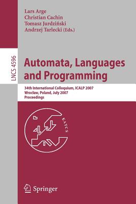 Automata, Languages and Programming: 34th International Colloquium, ICALP 2007 Wroclaw, Poland, July 9-13, 2007 Proceedings - Arge, Lars (Editor), and Cachin, Christian (Editor), and Jurdzinski, Tomasz (Editor)