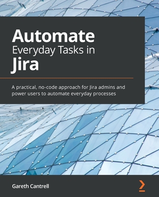 Automate Everyday Tasks in Jira: A practical, no-code approach for Jira admins and power users to automate everyday processes - Cantrell, Gareth