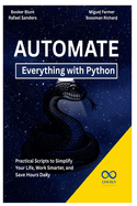Automate Everything with Python: Practical Scripts to Simplify Your Life, Work Smarter, and Save Hours Daily