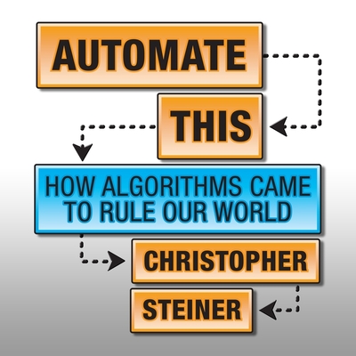 Automate This: How Algorithms Came to Rule Our World - Steiner, Christopher, and Dixon, Walter (Read by)