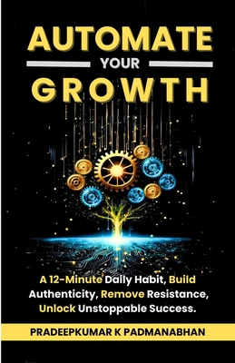 Automate Your Growth: A 12-Minute Daily Habit to Build Authenticity, Remove Resistance, and Unlock Unstoppable Success - K Padmanabhan, Pradeepkumar