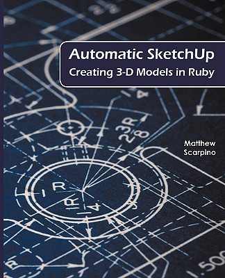 Automatic Sketchup: Creating 3-D Models in Ruby - Scarpino, Matthew