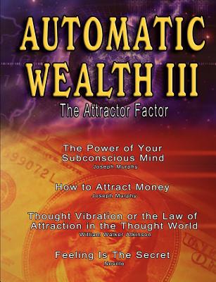 Automatic Wealth III: The Attractor Factor - Including: The Power of Your Subconscious Mind, How to Attract Money by Joseph Murphy, the Law - Atkinson, William Walker, and Neville, and Murphy, Joseph, Dr.
