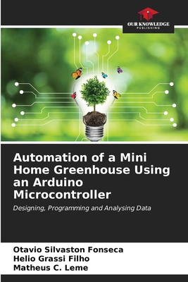 Automation of a Mini Home Greenhouse Using an Arduino Microcontroller - Silvaston Fonseca, Otavio, and Grassi Filho, Helio, and C Leme, Matheus