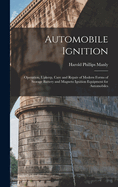 Automobile Ignition: Operation, Upkeep, Care and Repair of Modern Forms of Storage Battery and Magneto Ignition Equipment for Automobiles