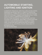 Automobile Starting, Lighting and Ignition; Elementary Principles, Practical Application, Wiring Diagrams and Repair Hints a Complete Exposition Explaining All Forms of Electrical Ignition Systems Used with Internal Combustion Engines of All Types