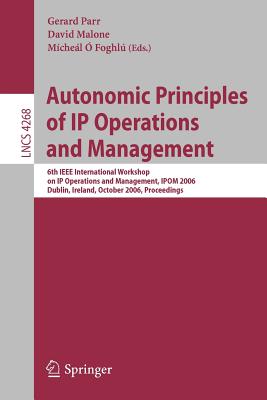 Autonomic Principles of IP Operations and Management: 6th IEEE International Workshop on IP Operations and Management, IPOM 2006, Dublin, Ireland, October 23-25, 2006, Proceedings - Parr, Gerard (Editor), and Malone, David (Editor), and  Foghl, Mchel (Editor)
