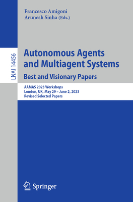 Autonomous Agents and Multiagent Systems. Best and Visionary Papers: AAMAS 2023 Workshops, London, UK, May 29 -June 2, 2023, Revised Selected Papers - Amigoni, Francesco (Editor), and Sinha, Arunesh (Editor)