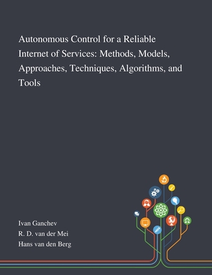 Autonomous Control for a Reliable Internet of Services: Methods, Models, Approaches, Techniques, Algorithms, and Tools - Ivan Ganchev (Creator), and R D Van Der Mei (Creator), and Hans Van Den Berg (Creator)